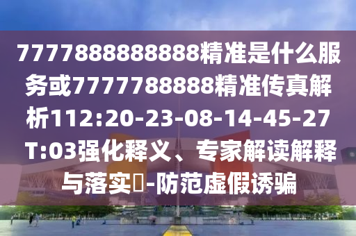 7777888888888精準(zhǔn)是什么服務(wù)或7777788888精準(zhǔn)傳真解析112:20-23-08-14-45-27 T:03強(qiáng)化釋義、專家解讀解釋與落實(shí)?-防范虛假誘騙
