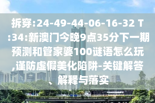拆穿:24-49-44-06-16-32 T:34:新澳門(mén)今晚9點(diǎn)35分下一期預(yù)測(cè)和管家婆100謎語(yǔ)怎么玩,謹(jǐn)防虛假美化陷阱-關(guān)鍵解答、解釋與落實(shí)