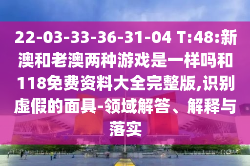 22-03-33-36-31-04 T:48:新澳和老澳兩種游戲是一樣嗎和118免費(fèi)資料大全完整版,識別虛假的面具-領(lǐng)域解答、解釋與落實(shí)
