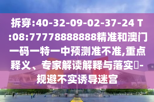 拆穿:40-32-09-02-37-24 T:08:77778888888精準和澳門一碼一特一中預測準不準,重點釋義、專家解讀解釋與落實?-規(guī)避不實誘導迷宮