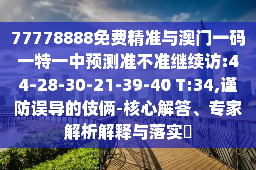 77778888免費精準與澳門一碼一特一中預測準不準繼續(xù)訪:44-28-30-21-39-40 T:34,謹防誤導的伎倆-核心解答、專家解析解釋與落實?