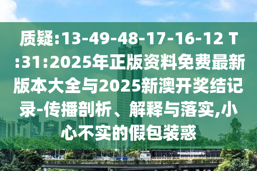 質(zhì)疑:13-49-48-17-16-12 T:31:2025年正版資料免費最新版本大全與2025新澳開獎結(jié)記錄-傳播剖析、解釋與落實,小心不實的假包裝惑