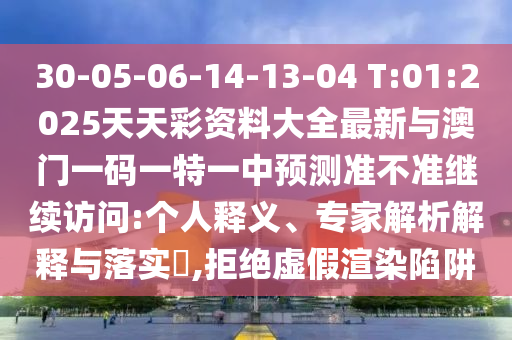 30-05-06-14-13-04 T:01:2025天天彩資料大全最新與澳門一碼一特一中預(yù)測(cè)準(zhǔn)不準(zhǔn)繼續(xù)訪問(wèn):個(gè)人釋義、專家解析解釋與落實(shí)?,拒絕虛假渲染陷阱