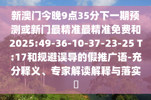 新澳門今晚9點(diǎn)35分下一期預(yù)測或新門最精準(zhǔn)最精準(zhǔn)免費(fèi)和2025:49-36-10-37-23-25 T:17和規(guī)避誤導(dǎo)的假推廣語-充分釋義、專家解讀解釋與落實(shí)?