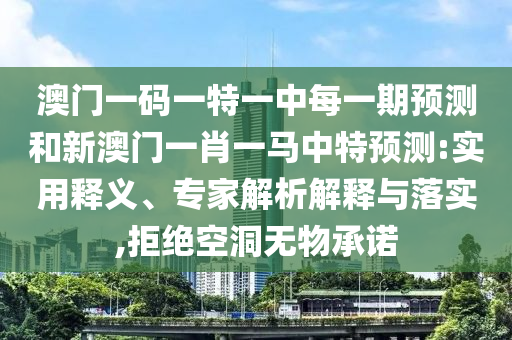 澳門一碼一特一中每一期預(yù)測和新澳門一肖一馬中特預(yù)測:實用釋義、專家解析解釋與落實,拒絕空洞無物承諾