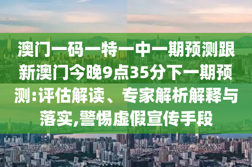 澳門一碼一特一中一期預測跟新澳門今晚9點35分下一期預測:評估解讀、專家解析解釋與落實,警惕虛假宣傳手段