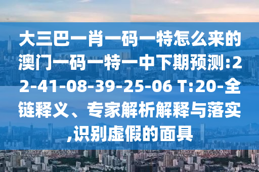 大三巴一肖一碼一特怎么來的澳門一碼一特一中下期預(yù)測:22-41-08-39-25-06 T:20-全鏈釋義、專家解析解釋與落實(shí),識(shí)別虛假的面具