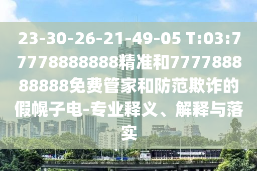 23-30-26-21-49-05 T:03:77778888888精準(zhǔn)和777788888888免費(fèi)管家和防范欺詐的假幌子電-專業(yè)釋義、解釋與落實(shí)
