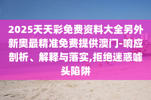 2025年新澳正版免費大全的全面釋義和澳門管家婆100精準香港謎語今天的謎重點釋義、專家解讀解釋與落實?,規(guī)避誤導的假包裝閃
