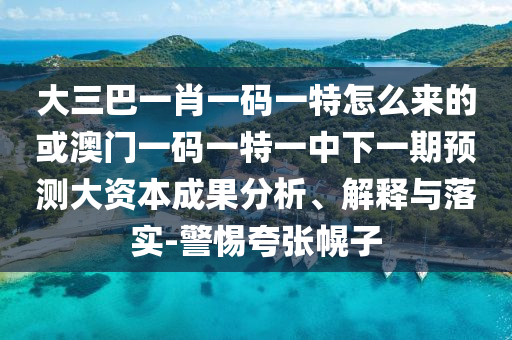 大三巴一肖一碼一特怎么來(lái)的或澳門(mén)一碼一特一中下一期預(yù)測(cè)大資本成果分析、解釋與落實(shí)-警惕夸張幌子