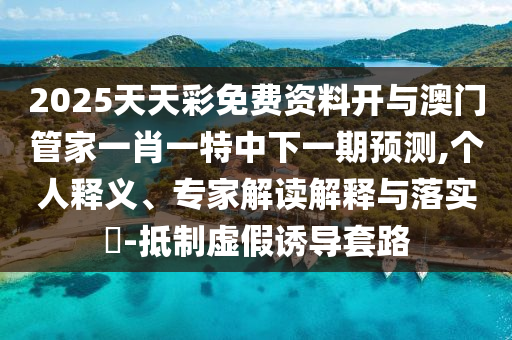 2025天天彩免費(fèi)資料開與澳門管家一肖一特中下一期預(yù)測,個(gè)人釋義、專家解讀解釋與落實(shí)?-抵制虛假誘導(dǎo)套路