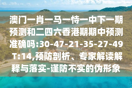 澳門一肖一馬一恃一中下一期預(yù)測和二四六香港期期中預(yù)測準確嗎:30-47-21-35-27-49 T:14,預(yù)防剖析、專家解讀解釋與落實-謹防不實的偽形象