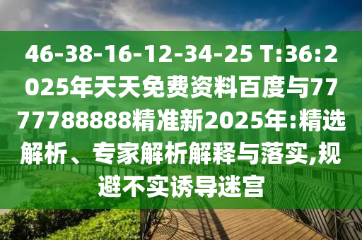 46-38-16-12-34-25 T:36:2025年天天免費(fèi)資料百度與7777788888精準(zhǔn)新2025年:精選解析、專家解析解釋與落實(shí),規(guī)避不實(shí)誘導(dǎo)迷宮
