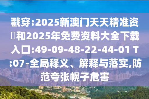 戳穿:2025新澳門天天精準(zhǔn)資枓和2025年免費資料大全下載入口:49-09-48-22-44-01 T:07-全局釋義、解釋與落實,防范夸張幌子危害