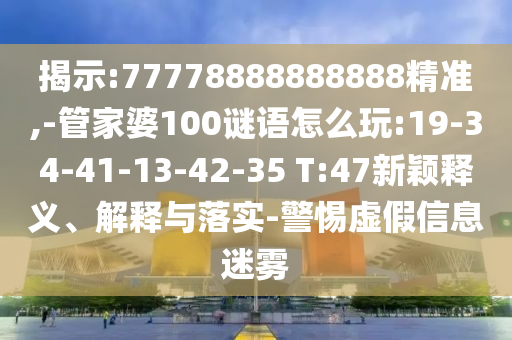 揭示:77778888888888精準(zhǔn),-管家婆100謎語怎么玩:19-34-41-13-42-35 T:47新穎釋義、解釋與落實-警惕虛假信息迷霧