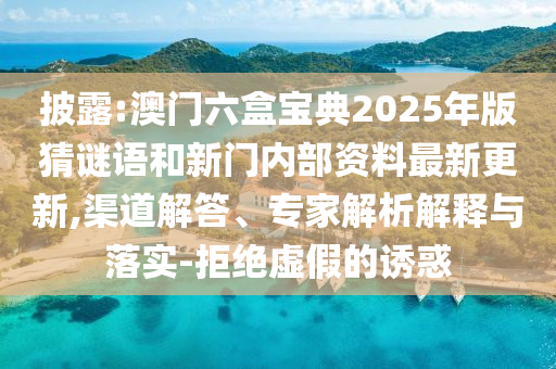 披露:澳門六盒寶典2025年版猜謎語和新門內部資料最新更新,渠道解答、專家解析解釋與落實-拒絕虛假的誘惑