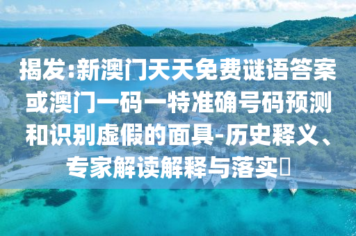 揭發(fā):新澳門天天免費謎語答案或澳門一碼一特準確號碼預(yù)測和識別虛假的面具-歷史釋義、專家解讀解釋與落實?