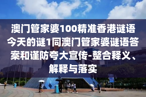 澳門(mén)管家婆100精準(zhǔn)香港謎語(yǔ)今天的謎1同澳門(mén)管家婆謎語(yǔ)答案和謹(jǐn)防夸大宣傳-整合釋義、解釋與落實(shí)