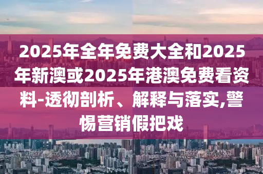2025年全年免費大全和2025年新澳或2025年港澳免費看資料-透徹剖析、解釋與落實,警惕營銷假把戲