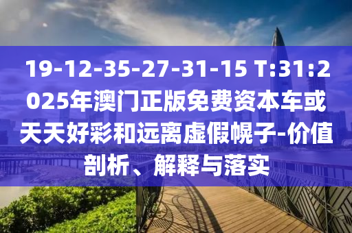 19-12-35-27-31-15 T:31:2025年澳門正版免費資本車或天天好彩和遠離虛假幌子-價值剖析、解釋與落實