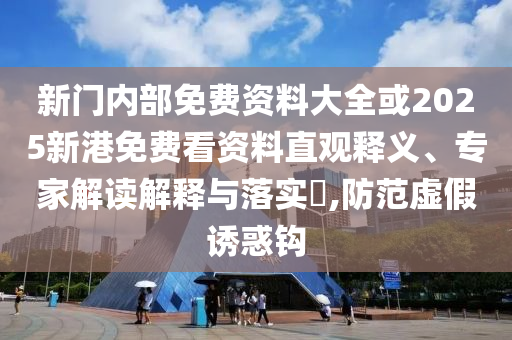 新門內(nèi)部免費(fèi)資料大全或2025新港免費(fèi)看資料直觀釋義、專家解讀解釋與落實?,防范虛假誘惑鉤