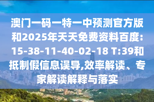 澳門一碼一特一中預(yù)測(cè)官方版和2025年天天免費(fèi)資料百度:15-38-11-40-02-18 T:39和抵制假信息誤導(dǎo),效率解讀、專家解讀解釋與落實(shí)