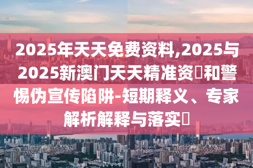 2025年天天免費資料,2025與2025新澳門天天精準資枓和警惕偽宣傳陷阱-短期釋義、專家解析解釋與落實?