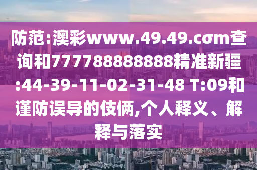 防范:澳彩www.49.49.cσm查詢和777788888888精準(zhǔn)新疆:44-39-11-02-31-48 T:09和謹(jǐn)防誤導(dǎo)的伎倆,個(gè)人釋義、解釋與落實(shí)