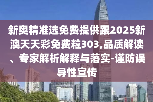 新奧精準(zhǔn)選免費(fèi)提供跟2025新澳天天彩免費(fèi)粒303,品質(zhì)解讀、專家解析解釋與落實(shí)-謹(jǐn)防誤導(dǎo)性宣傳