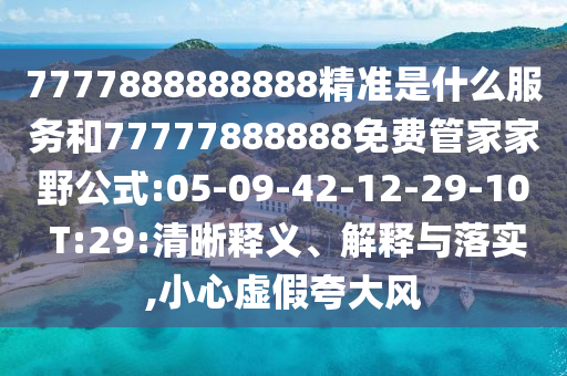 7777888888888精準(zhǔn)是什么服務(wù)和77777888888免費(fèi)管家家野公式:05-09-42-12-29-10 T:29:清晰釋義、解釋與落實(shí),小心虛假夸大風(fēng)