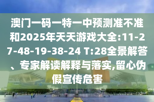 澳門一碼一特一中預(yù)測準(zhǔn)不準(zhǔn)和2025年天天游戲大全:11-27-48-19-38-24 T:28全景解答、專家解讀解釋與落實(shí),留心偽假宣傳危害