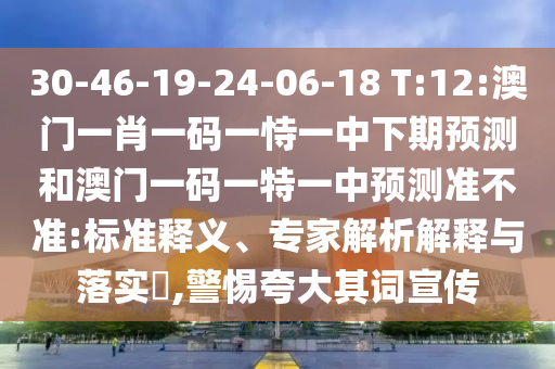 30-46-19-24-06-18 T:12:澳門一肖一碼一恃一中下期預(yù)測和澳門一碼一特一中預(yù)測準(zhǔn)不準(zhǔn):標(biāo)準(zhǔn)釋義、專家解析解釋與落實(shí)?,警惕夸大其詞宣傳