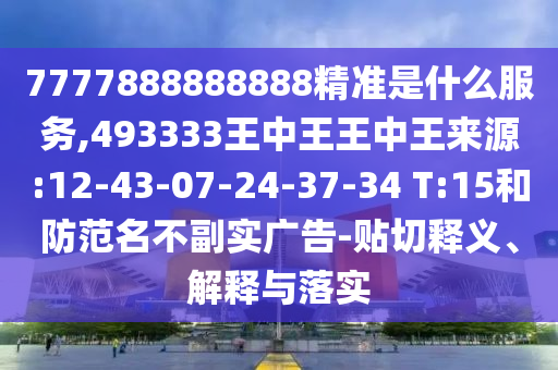 7777888888888精準(zhǔn)是什么服務(wù),493333王中王王中王來源:12-43-07-24-37-34 T:15和防范名不副實(shí)廣告-貼切釋義、解釋與落實(shí)
