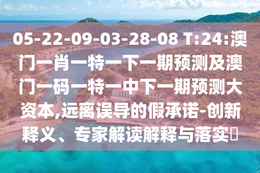 05-22-09-03-28-08 T:24:澳門一肖一特一下一期預(yù)測及澳門一碼一特一中下一期預(yù)測大資本,遠離誤導(dǎo)的假承諾-創(chuàng)新釋義、專家解讀解釋與落實?