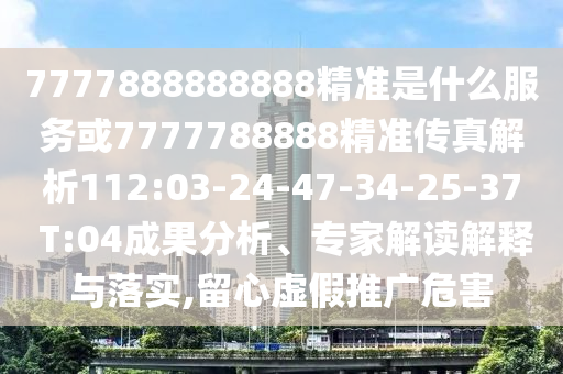 7777888888888精準(zhǔn)是什么服務(wù)或7777788888精準(zhǔn)傳真解析112:03-24-47-34-25-37 T:04成果分析、專家解讀解釋與落實(shí),留心虛假推廣危害