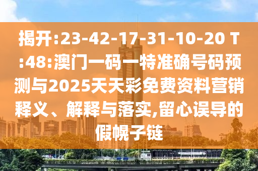 揭開:23-42-17-31-10-20 T:48:澳門一碼一特準(zhǔn)確號(hào)碼預(yù)測(cè)與2025天天彩免費(fèi)資料營(yíng)銷釋義、解釋與落實(shí),留心誤導(dǎo)的假幌子鏈