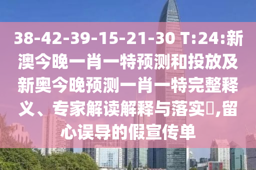 38-42-39-15-21-30 T:24:新澳今晚一肖一特預(yù)測和投放及新奧今晚預(yù)測一肖一特完整釋義、專家解讀解釋與落實(shí)?,留心誤導(dǎo)的假宣傳單