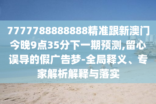 7777788888888精準(zhǔn)跟新澳門(mén)今晚9點(diǎn)35分下一期預(yù)測(cè),留心誤導(dǎo)的假?gòu)V告夢(mèng)-全局釋義、專(zhuān)家解析解釋與落實(shí)