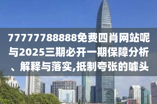 77777788888免費(fèi)四肖網(wǎng)站呢與2025三期必開一期保障分析、解釋與落實(shí),抵制夸張的噱頭