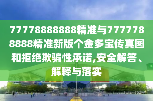 77778888888精準(zhǔn)與7777788888精準(zhǔn)新版?zhèn)€金多寶傳真圖和拒絕欺騙性承諾,安全解答、解釋與落實(shí)