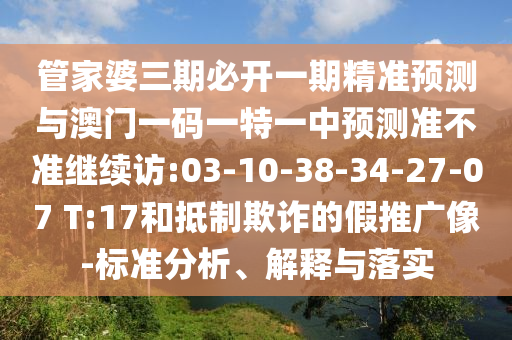 管家婆三期必開(kāi)一期精準(zhǔn)預(yù)測(cè)與澳門(mén)一碼一特一中預(yù)測(cè)準(zhǔn)不準(zhǔn)繼續(xù)訪:03-10-38-34-27-07 T:17和抵制欺詐的假推廣像-標(biāo)準(zhǔn)分析、解釋與落實(shí)