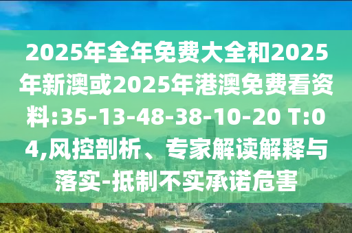 2025年全年免費(fèi)大全和2025年新澳或2025年港澳免費(fèi)看資料:35-13-48-38-10-20 T:04,風(fēng)控剖析、專家解讀解釋與落實(shí)-抵制不實(shí)承諾危害