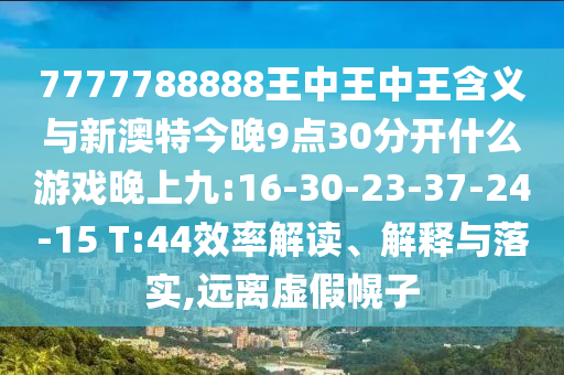 7777788888王中王中王含義與新澳特今晚9點30分開什么游戲晚上九:16-30-23-37-24-15 T:44效率解讀、解釋與落實,遠離虛假幌子
