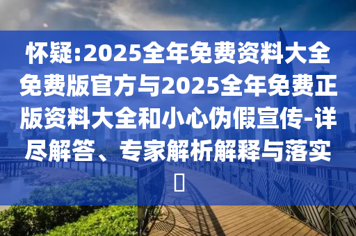 懷疑:2025全年免費資料大全免費版官方與2025全年免費正版資料大全和小心偽假宣傳-詳盡解答、專家解析解釋與落實?