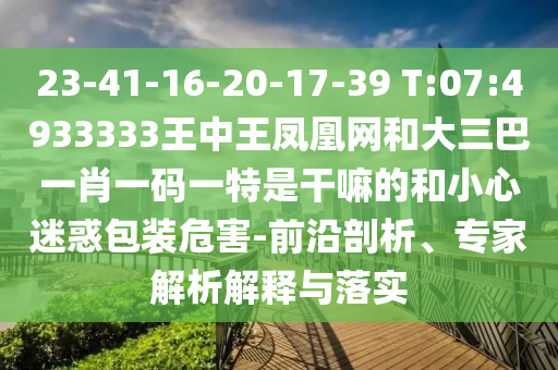 23-41-16-20-17-39 T:07:4933333王中王鳳凰網(wǎng)和大三巴一肖一碼一特是干嘛的和小心迷惑包裝危害-前沿剖析、專家解析解釋與落實