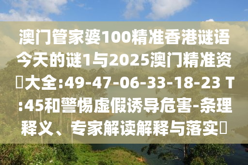 澳門管家婆100精準(zhǔn)香港謎語今天的謎1與2025澳門精準(zhǔn)資枓大全:49-47-06-33-18-23 T:45和警惕虛假誘導(dǎo)危害-條理釋義、專家解讀解釋與落實?