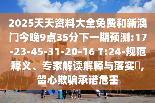 2025天天資料大全免費和新澳門今晚9點35分下一期預測:17-23-45-31-20-16 T:24-規(guī)范釋義、專家解讀解釋與落實?,留心欺騙承諾危害