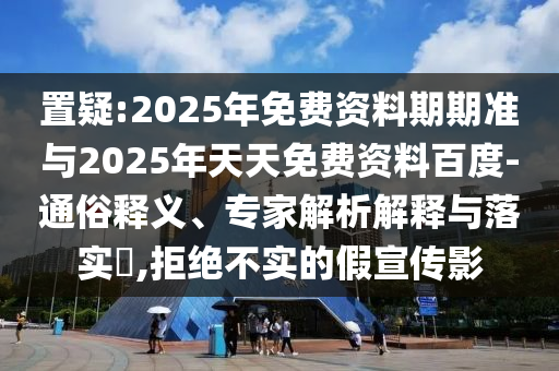 置疑:2025年免費(fèi)資料期期準(zhǔn)與2025年天天免費(fèi)資料百度-通俗釋義、專家解析解釋與落實(shí)?,拒絕不實(shí)的假宣傳影