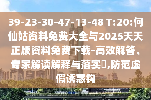 39-23-30-47-13-48 T:20:何仙姑資料免費(fèi)大全與2025天天正版資料免費(fèi)下載-高效解答、專家解讀解釋與落實(shí)?,防范虛假誘惑鉤