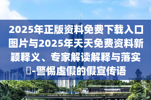 2025年正版資料免費下載入口圖片與2025年天天免費資料新穎釋義、專家解讀解釋與落實?-警惕虛假的假宣傳語